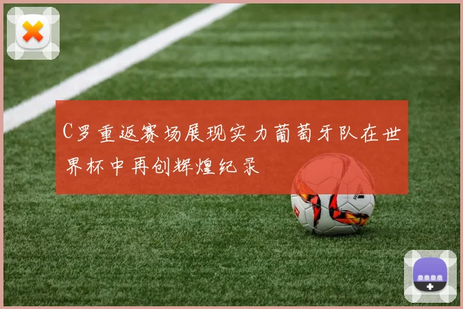 C罗重返赛场展现实力葡萄牙队在世界杯中再创辉煌纪录