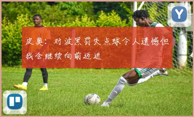 皮奥：对波黑罚失点球令人遗憾但我会继续向前迈进