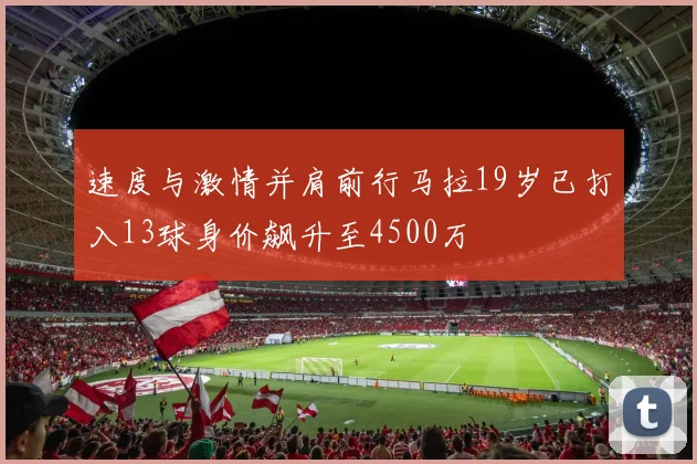 速度与激情并肩前行马拉19岁已打入13球身价飙升至4500万