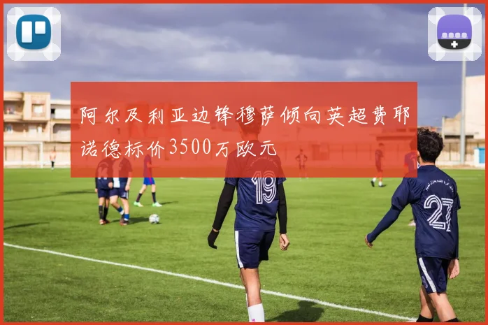 阿尔及利亚边锋穆萨倾向英超费耶诺德标价3500万欧元