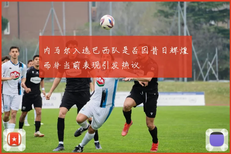 内马尔入选巴西队是否因昔日辉煌而非当前表现引发热议