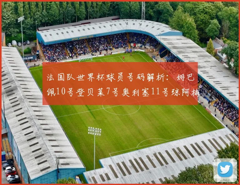 法国队世界杯球员号码解析：姆巴佩10号登贝莱7号奥利塞11号琼阿梅尼8号