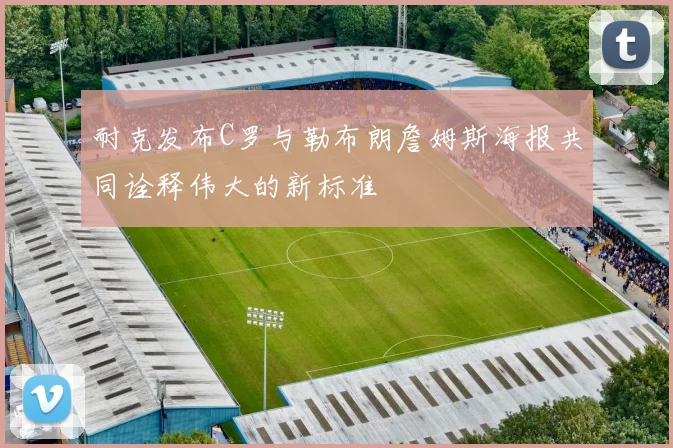耐克发布C罗与勒布朗詹姆斯海报共同诠释伟大的新标准