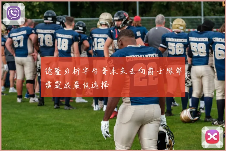 德隆分析字母哥未来去向爵士绿军雷霆成最佳选择