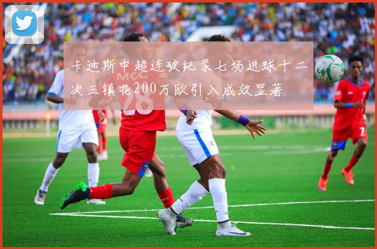 卡迪斯中超连破纪录七场进球十二次三镇花200万欧引入成效显著