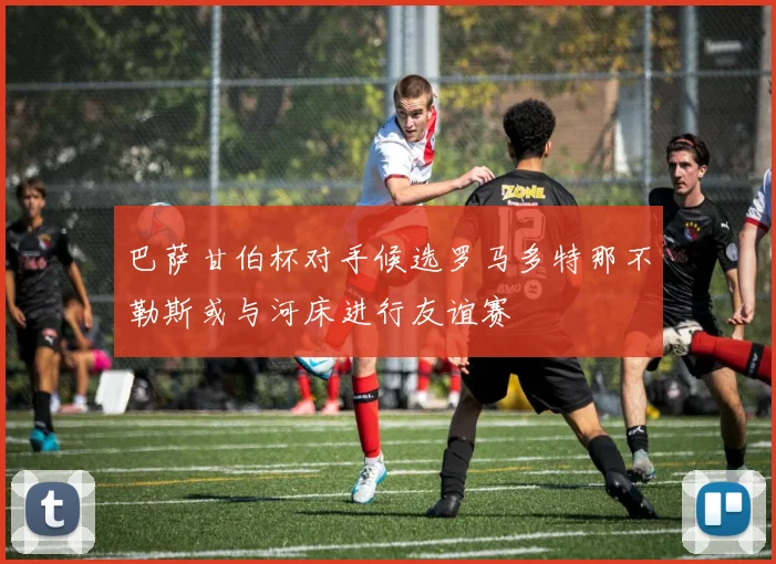 巴萨甘伯杯对手候选罗马多特那不勒斯或与河床进行友谊赛