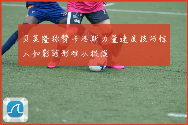 贝莱隆称赞卡洛斯力量速度技巧惊人如影随形难以捉摸