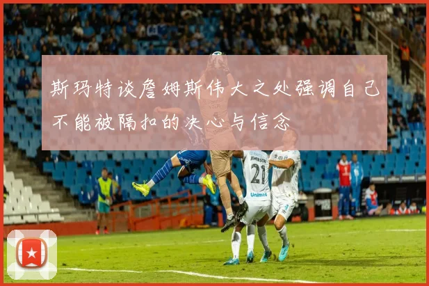 斯玛特谈詹姆斯伟大之处强调自己不能被隔扣的决心与信念