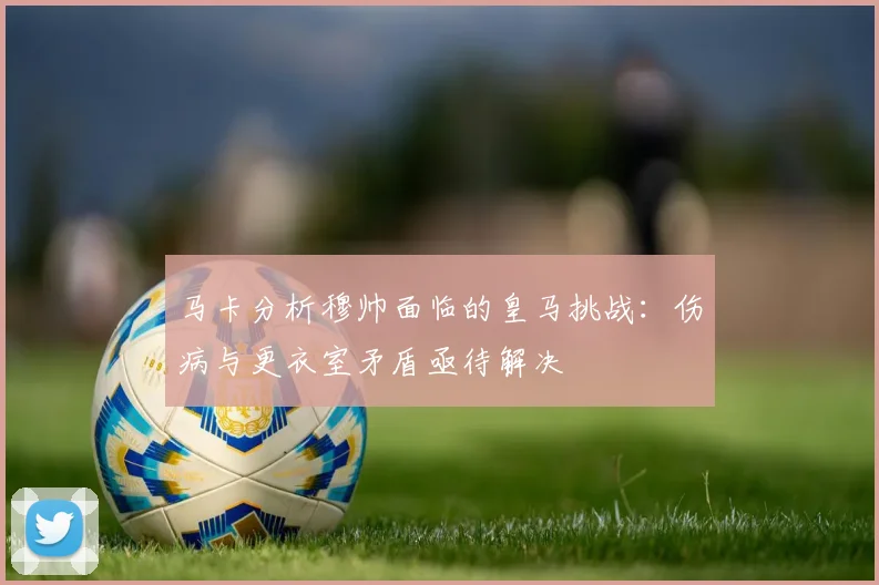 马卡分析穆帅面临的皇马挑战：伤病与更衣室矛盾亟待解决