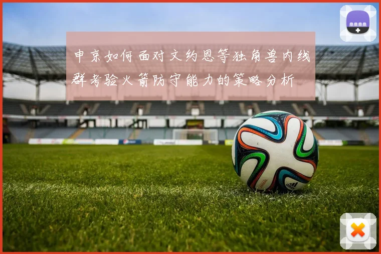 申京如何面对文约恩等独角兽内线群考验火箭防守能力的策略分析
