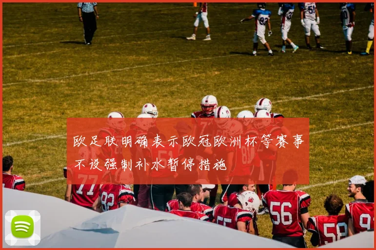 欧足联明确表示欧冠欧洲杯等赛事不设强制补水暂停措施